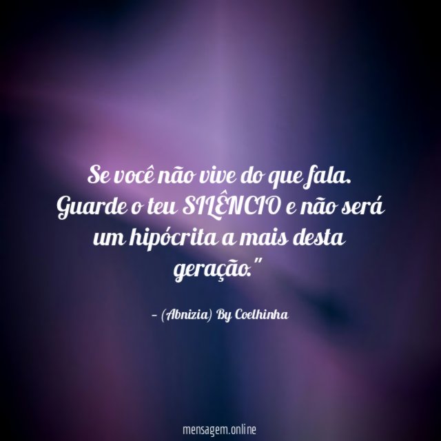 "Se você não vive do que fala. Guarde o teu SILÊNCIO e não será um hipócrita a mais desta geração."