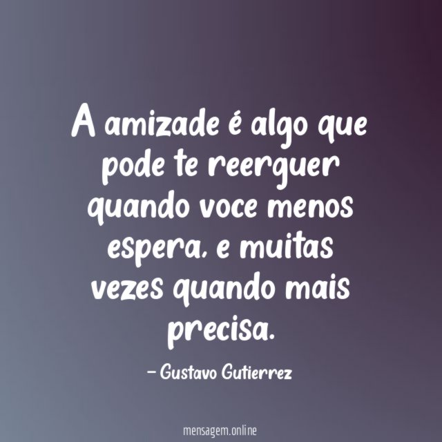 A amizade é algo que pode te reerguer quando voce menos espera