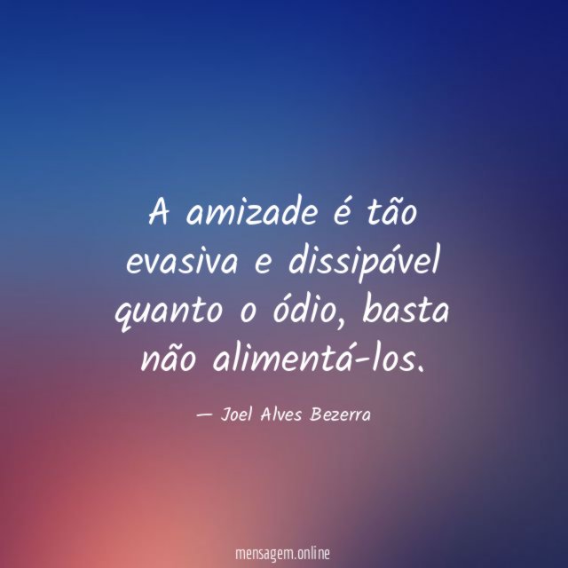 A amizade é tão evasiva e dissipável quanto o ódio