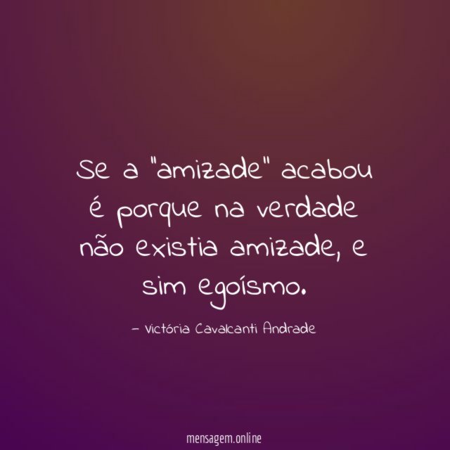 Se a ''amizade'' acabou é porque na verdade não existia amizade
