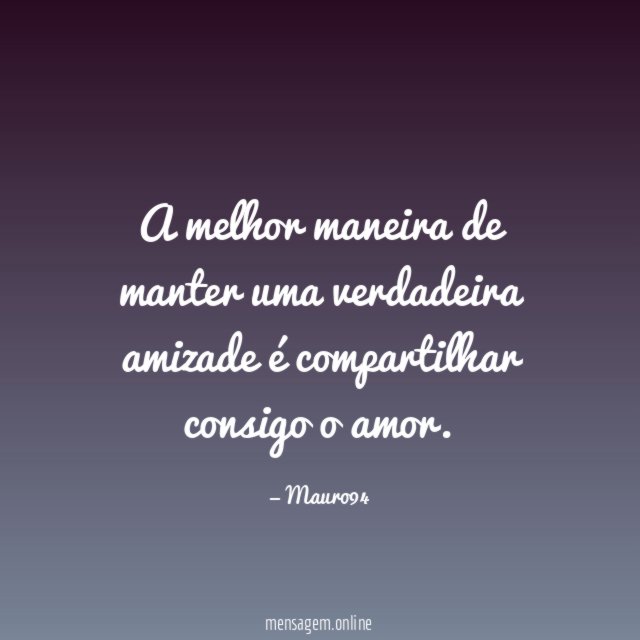 A melhor maneira de manter uma verdadeira amizade é compartilhar consigo o amor
