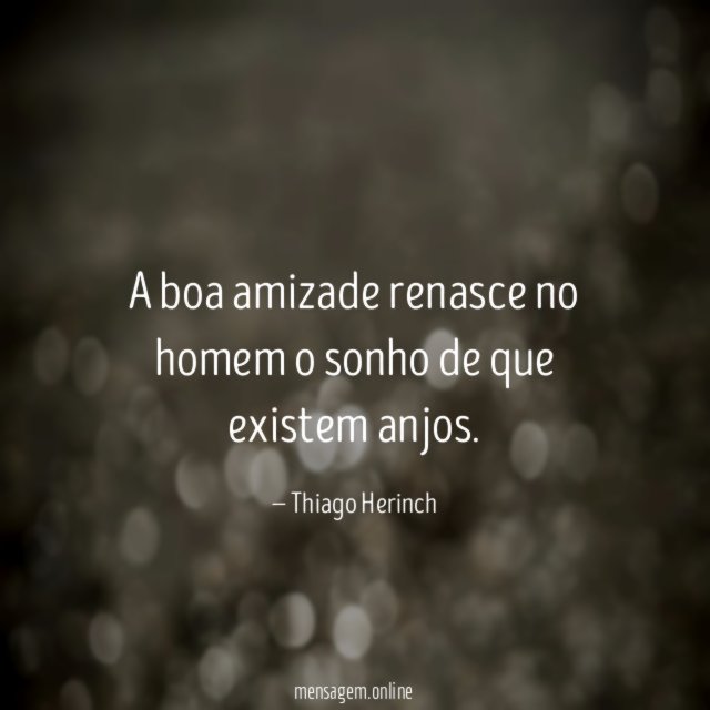 A boa amizade renasce no homem o sonho de que existem anjos