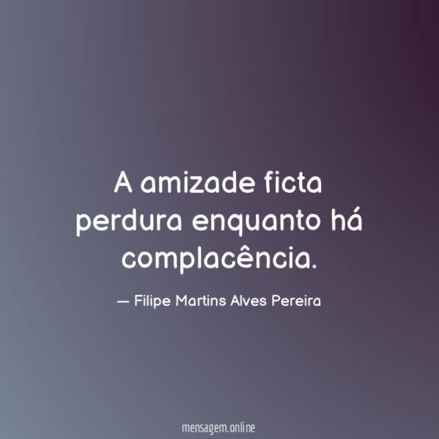 A amizade ficta perdura enquanto há complacência