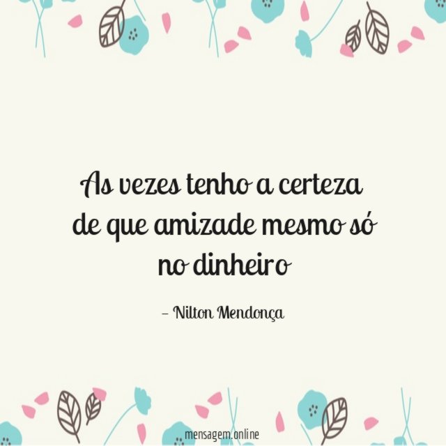 As vezes tenho a certeza de que amizade mesmo só no dinheiro