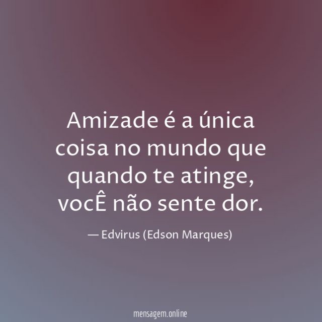 Amizade é a única coisa no mundo que quando te atinge
