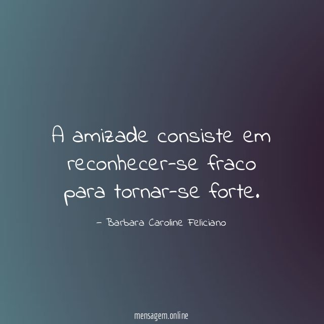 A amizade consiste em reconhecer-se fraco para tornar-se forte
