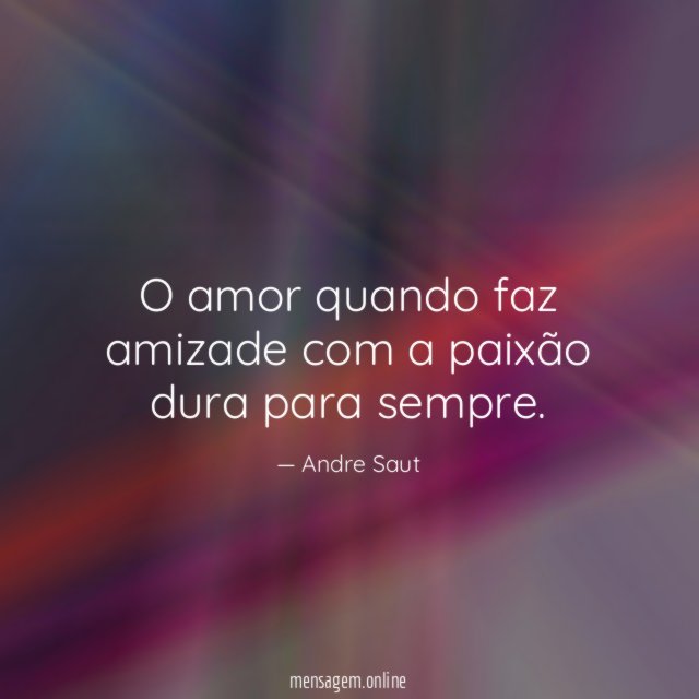 O amor quando faz amizade com a paixão dura para sempre