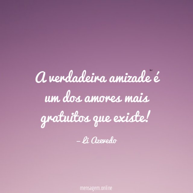 A verdadeira amizade é um dos amores mais gratuitos que existe