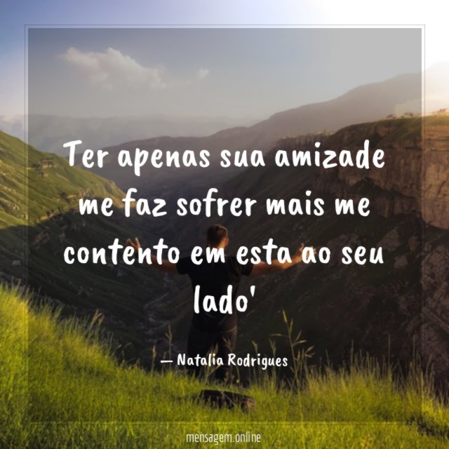Ter apenas sua amizade me faz sofrer mais