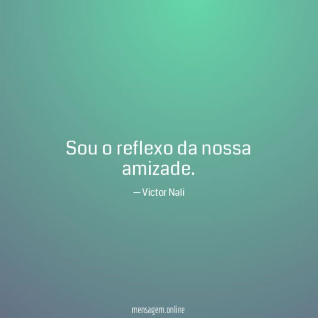 Sou o reflexo da nossa amizade