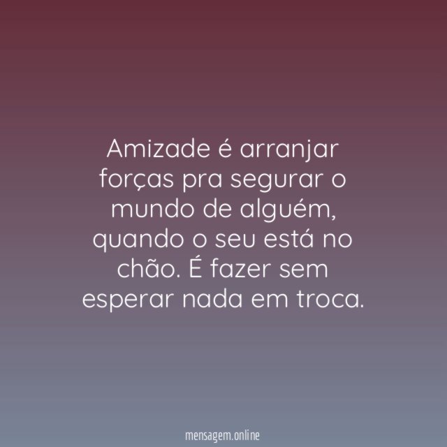 Amizade é arranjar forças pra segurar o mundo de alguém