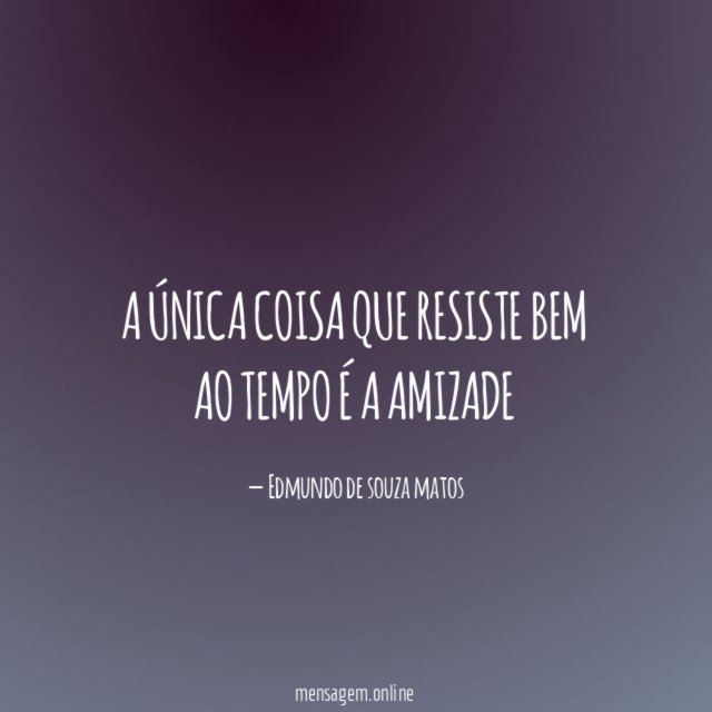 A única coisa que resiste bem ao tempo é a amizade