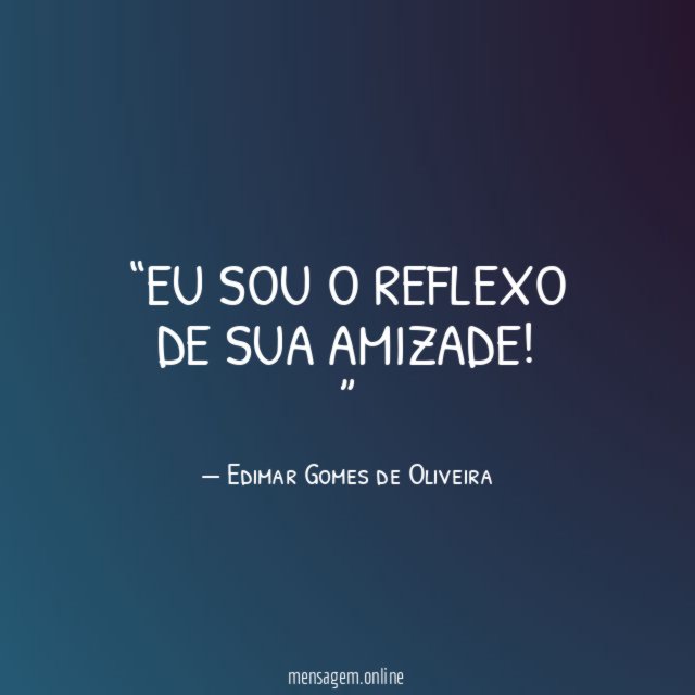 Eu sou o reflexo de sua amizade