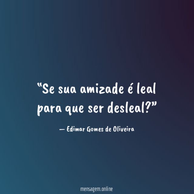 Se sua amizade é leal para que ser desleal