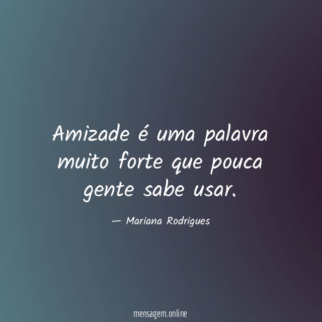 Amizade é uma palavra muito forte que pouca gente sabe usar