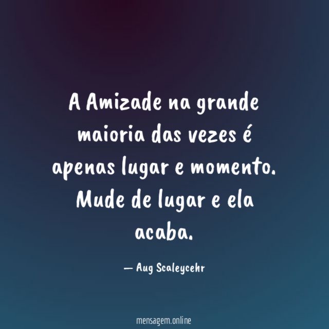 A Amizade na grande maioria das vezes é apenas lugar e momento