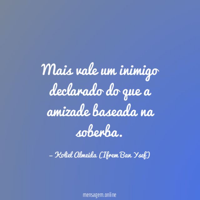 Mais vale um inimigo declarado do que a amizade baseada na soberba