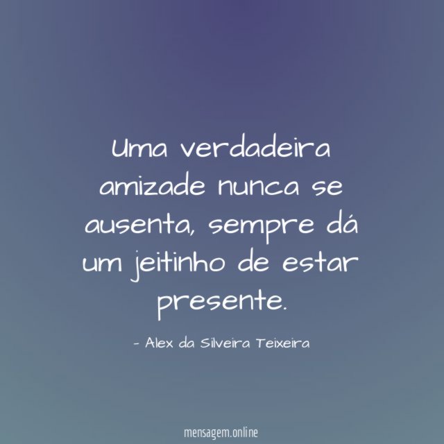 Uma verdadeira amizade nunca se ausenta