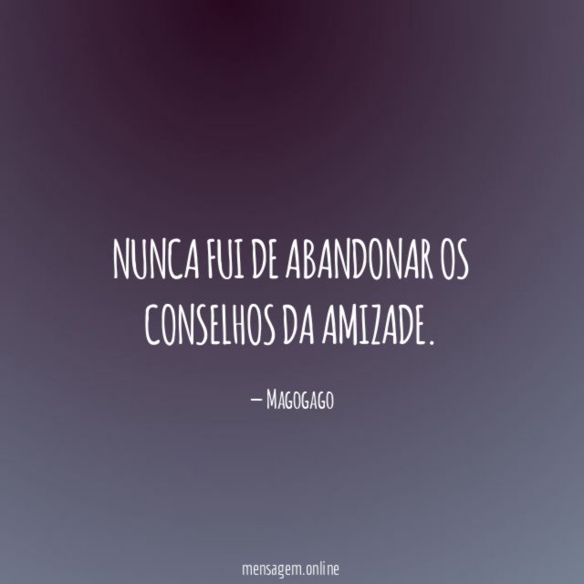 Nunca fui de abandonar os conselhos da amizade
