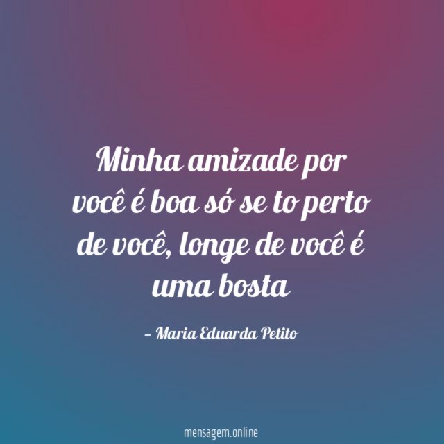 Minha amizade por você é boa só se to perto de você