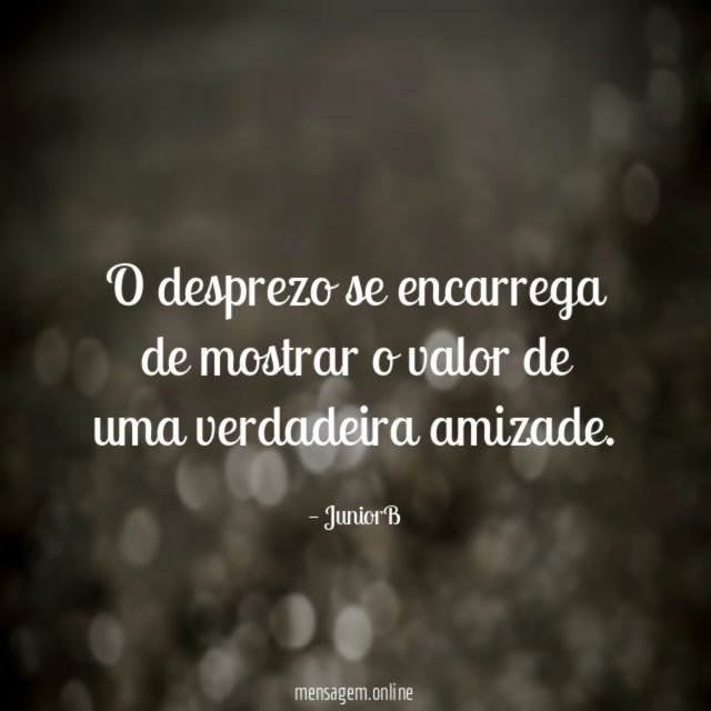 O desprezo se encarrega de mostrar o valor de uma verdadeira amizade