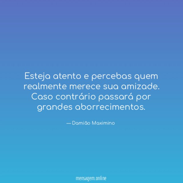 Esteja atento e percebas quem realmente merece sua amizade