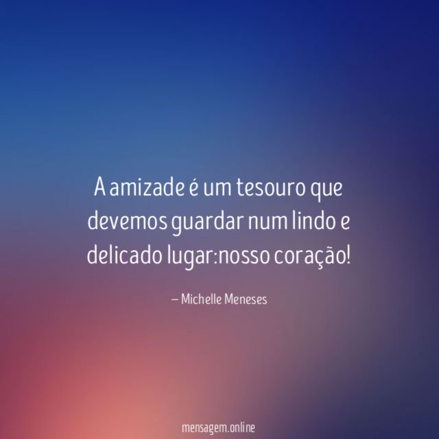 A amizade é um tesouro que devemos guardar num lindo e delicado lugar