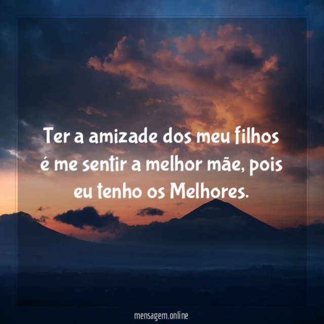 Ter a amizade dos meu filhos é me sentir a melhor mãe