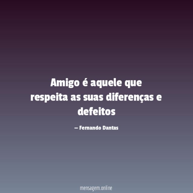 Amigo é aquele que respeita as suas diferenças e defeitos