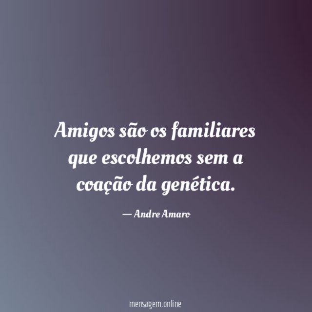 Amigos são os familiares que escolhemos sem a