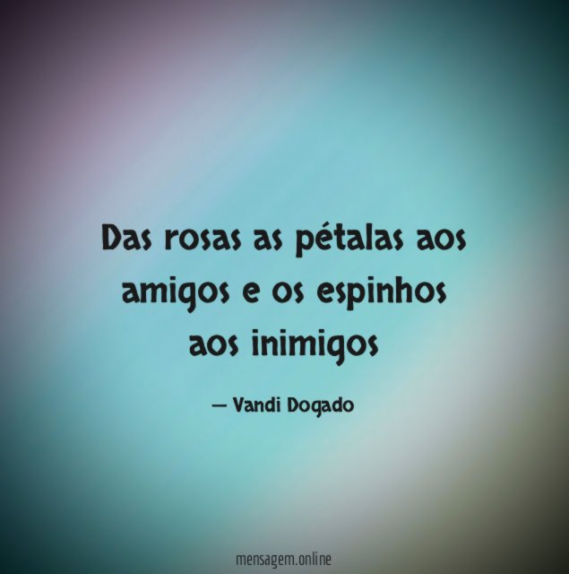 Das rosas as pétalas aos amigos e os espinhos aos inimigos