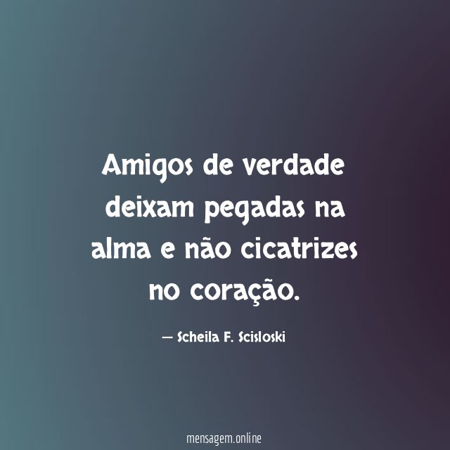 Amigos de verdade deixam pegadas na alma