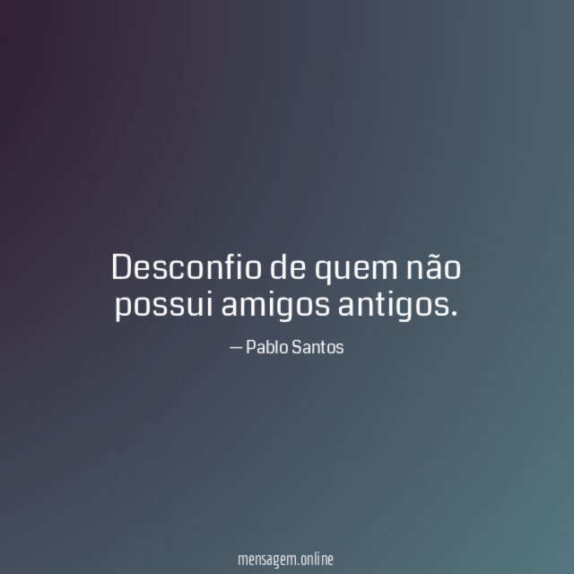 Desconfio de quem não possui amigos antigos