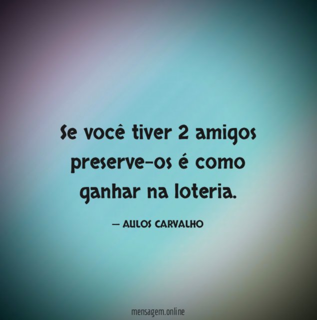 Se você tiver 2 amigos preserve-os é como ganhar na loteria