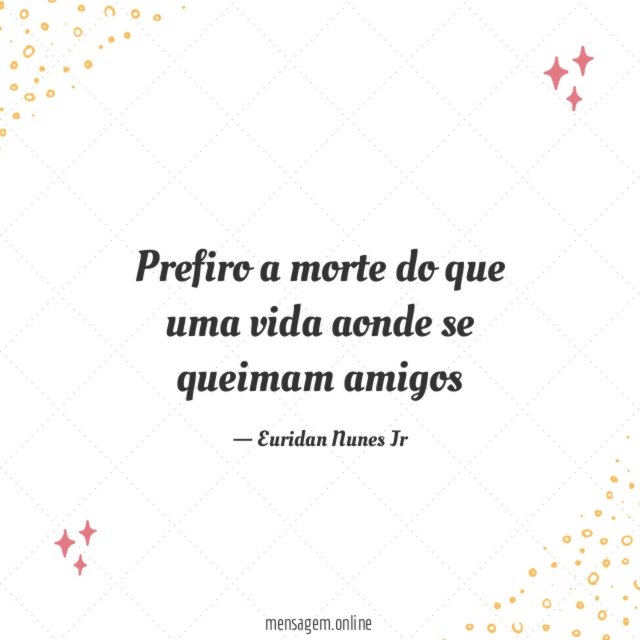 Prefiro a morte do que uma vida aonde se queimam amigos