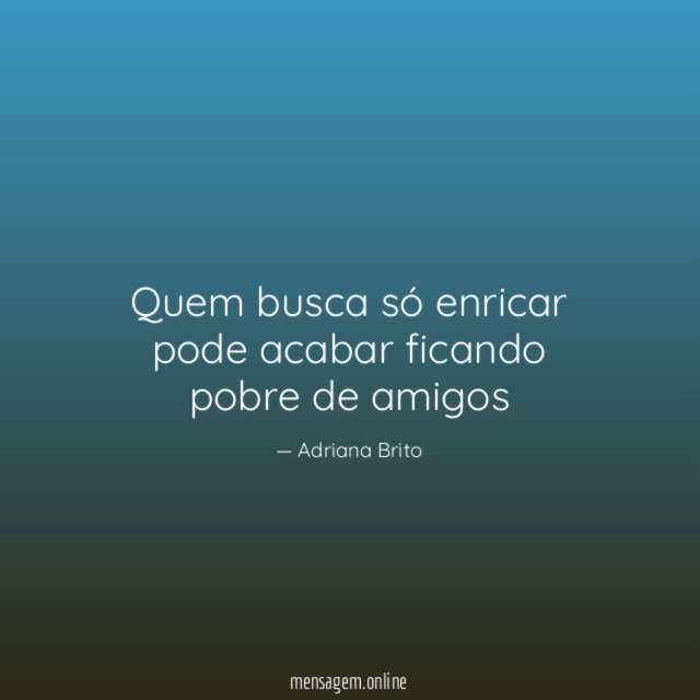 Quem busca só enricar pode acabar ficando pobre de amigos
