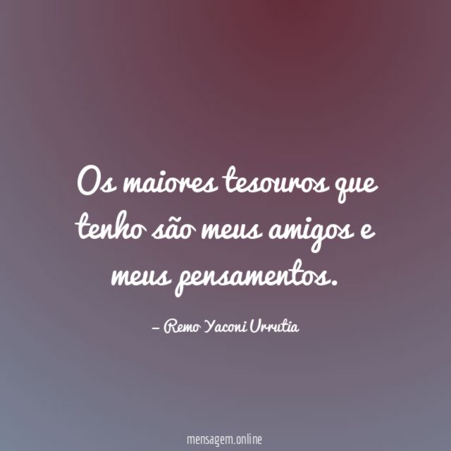 Os maiores tesouros que tenho são meus amigos e meus pensamentos