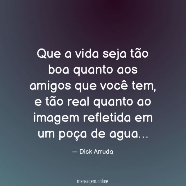 Que a vida seja tão boa quanto aos