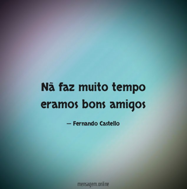 Nã faz muito tempo eramos bons amigos