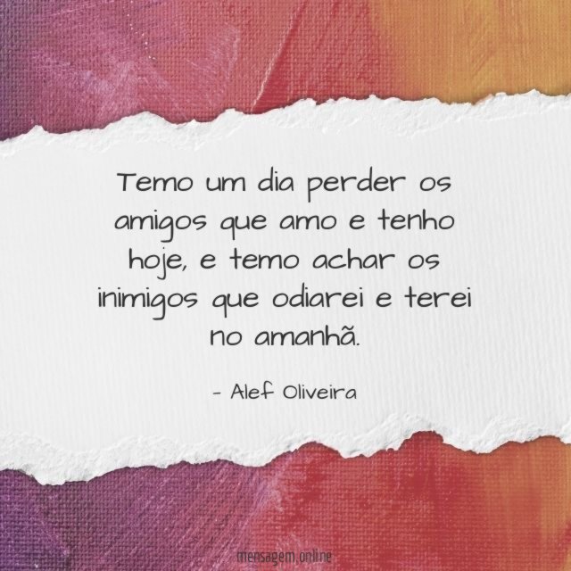 Temo um dia perder os amigos que amo e tenho hoje
