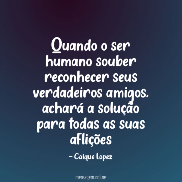 Quando o ser humano souber reconhecer seus verdadeiros amigos