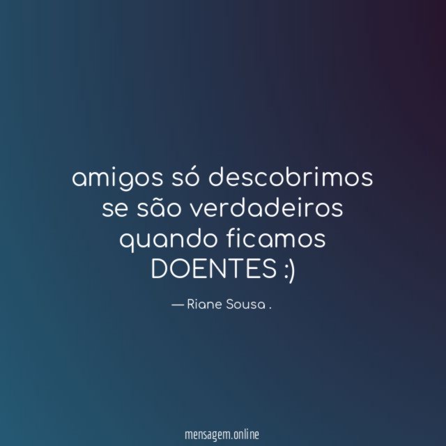 amigos só descobrimos se são verdadeiros quando ficamos DOENTES