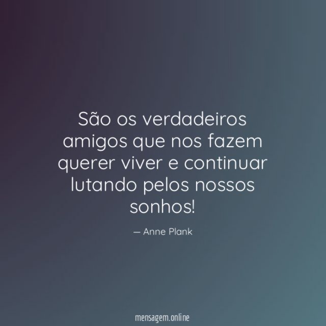 São os verdadeiros amigos que nos fazem querer