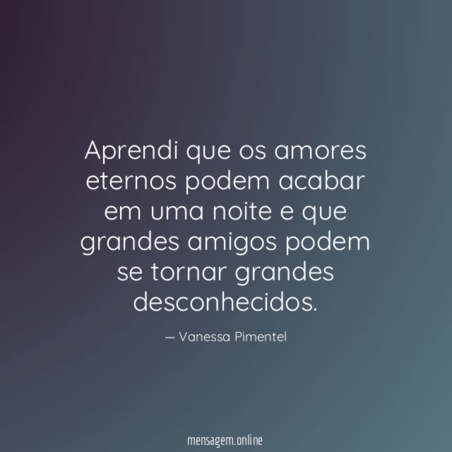 Aprendi que os amores eternos podem acabar em