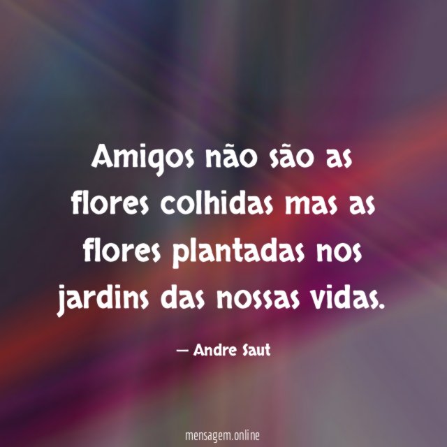 Amigos não são as flores colhidas mas as