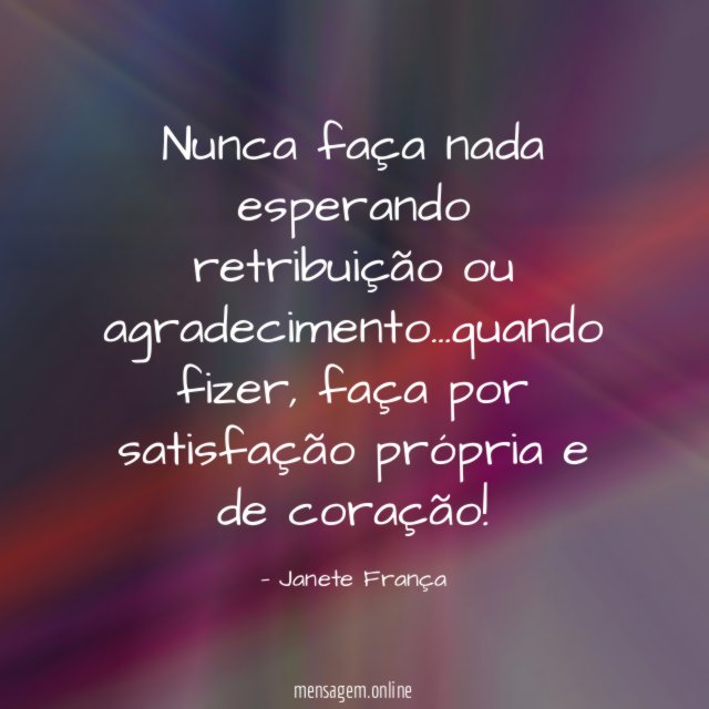 Nunca faça nada esperando retribuição ou agradecimento