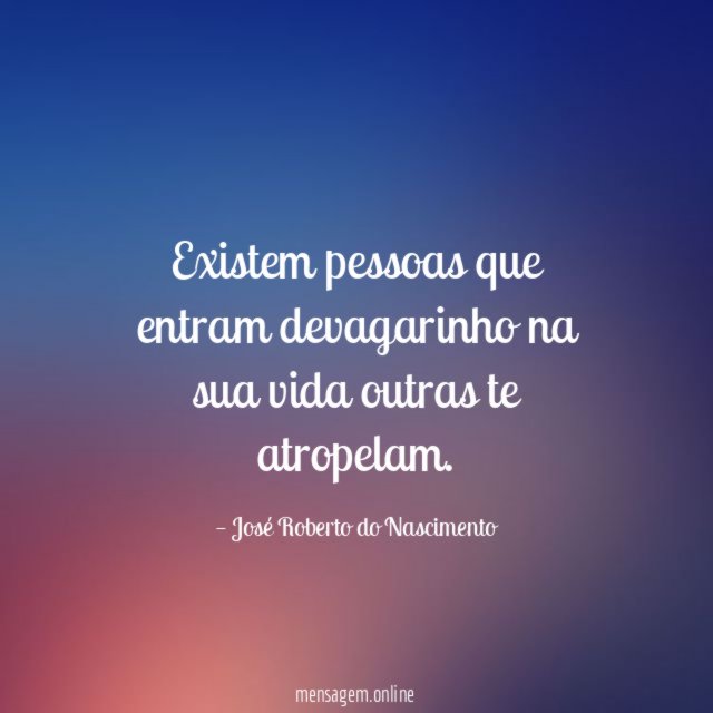 Existem pessoas que entram devagarinho na sua vida outras te atropelam