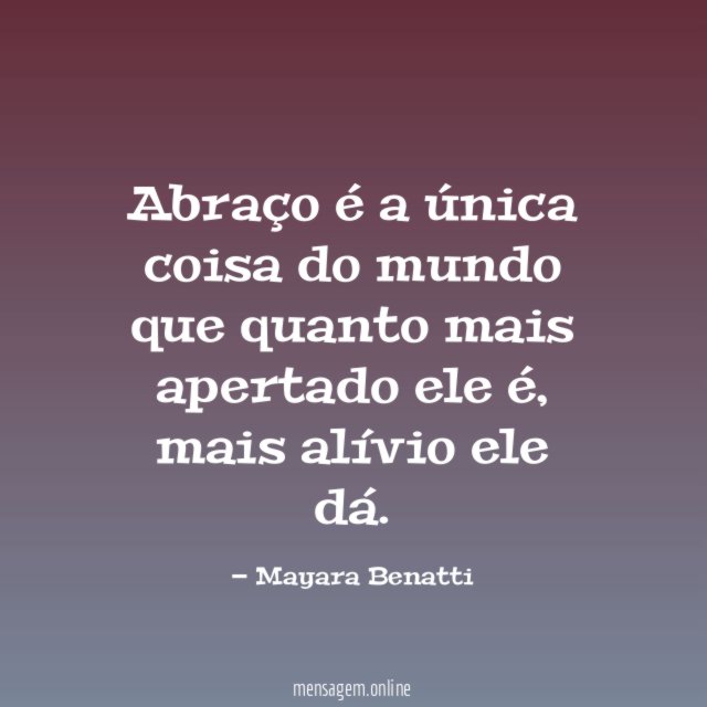 Abraço é a única coisa do mundo que quanto mais apertado ele é