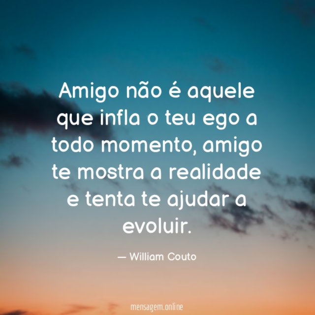 Amigo não é aquele que infla o teu ego a todo momento