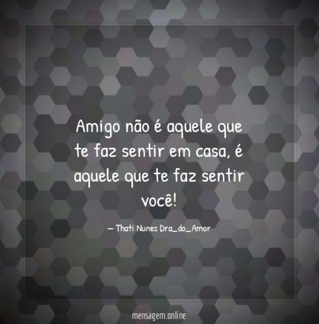 Amigo não é aquele que te faz sentir em casa